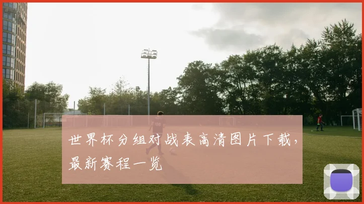 世界杯分组对战表高清图片下载，最新赛程一览