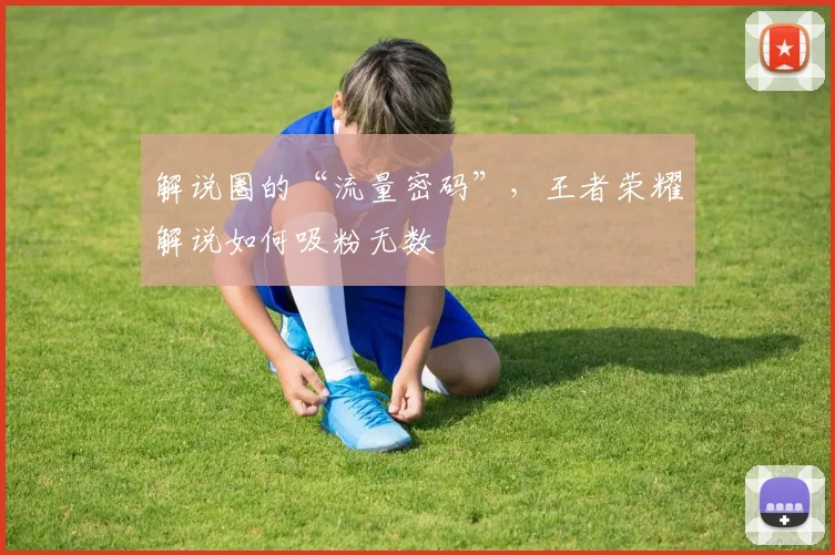 解说圈的“流量密码”,王者荣耀解说如何吸粉无数