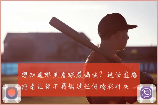 想知道哪里看球最痛快？这份直播指南让你不再错过任何精彩对决