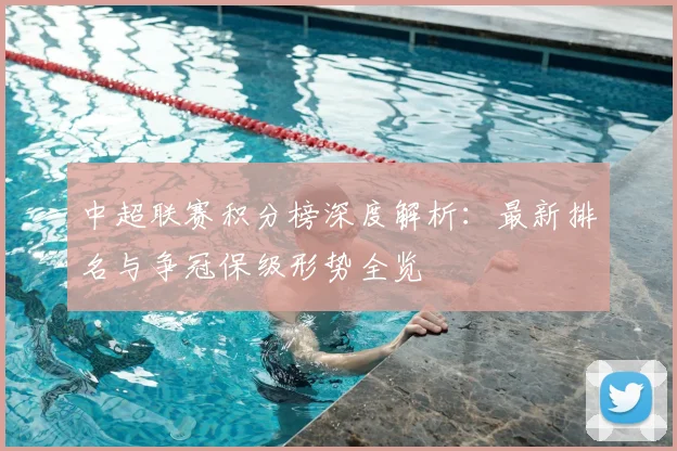 中超联赛积分榜深度解析:最新排名与争冠保级形势全览