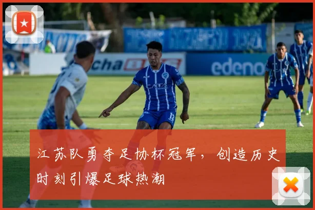 江苏队勇夺足协杯冠军,创造历史时刻引爆足球热潮