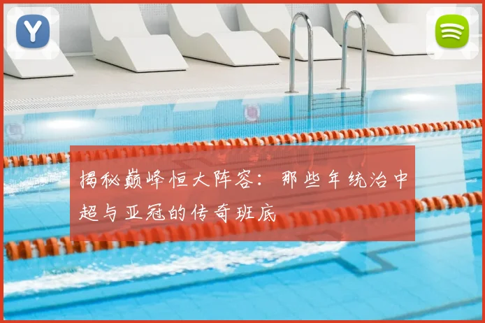 揭秘巅峰恒大阵容:那些年统治中超与亚冠的传奇班底