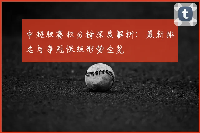 中超联赛积分榜深度解析：最新排名与争冠保级形势全览