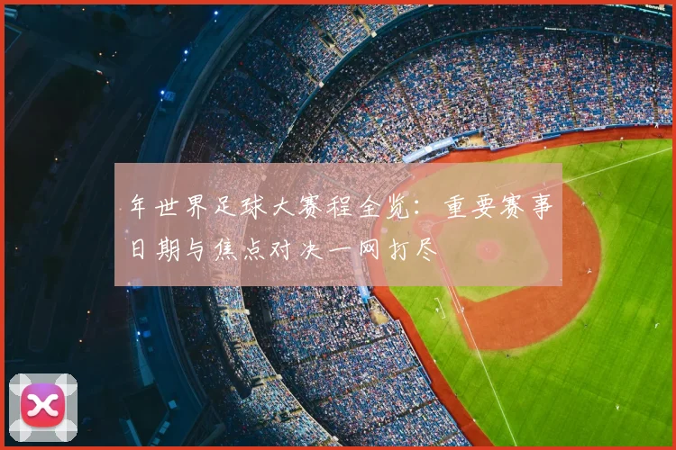 年世界足球大赛程全览：重要赛事日期与焦点对决一网打尽