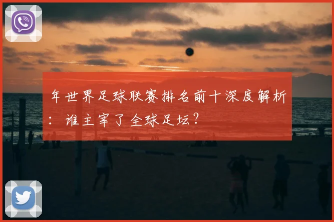 年世界足球联赛排名前十深度解析：谁主宰了全球足坛？