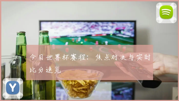 今日世界杯赛程：焦点对决与实时比分速览