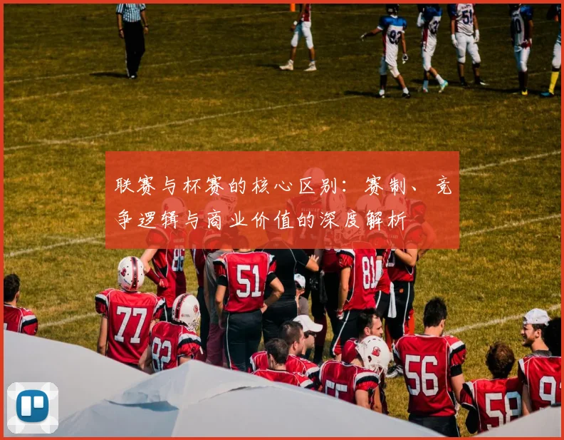 联赛与杯赛的核心区别：赛制、竞争逻辑与商业价值的深度解析
