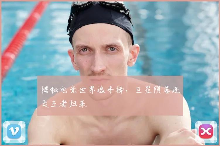 揭秘电竞世界选手榜,巨星陨落还是王者归来