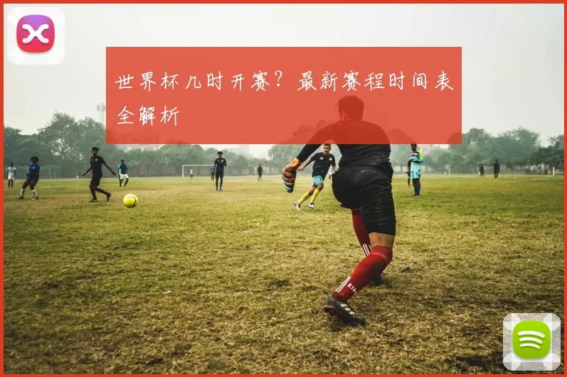 世界杯几时开赛?最新赛程时间表全解析