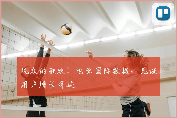 观众的狂欢！电竞国际数据，见证用户增长奇迹