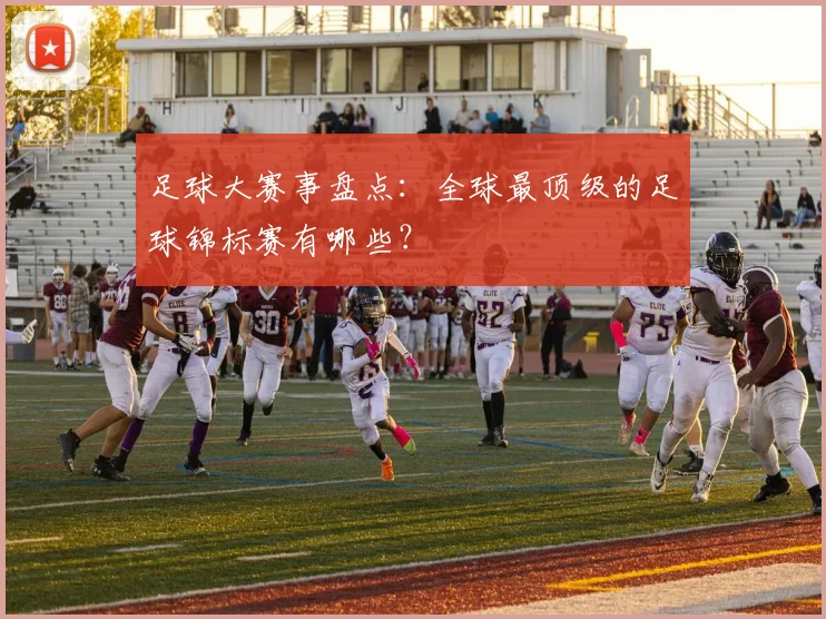 足球大赛事盘点：全球最顶级的足球锦标赛有哪些？