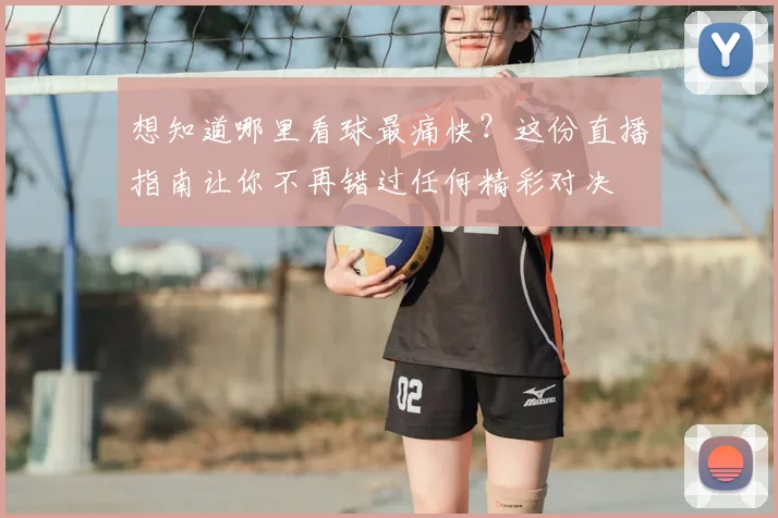 想知道哪里看球最痛快?这份直播指南让你不再错过任何精彩对决
