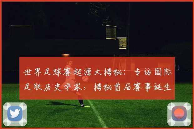 世界足球赛起源大揭秘:专访国际足联历史学家,揭秘首届赛事诞生年份